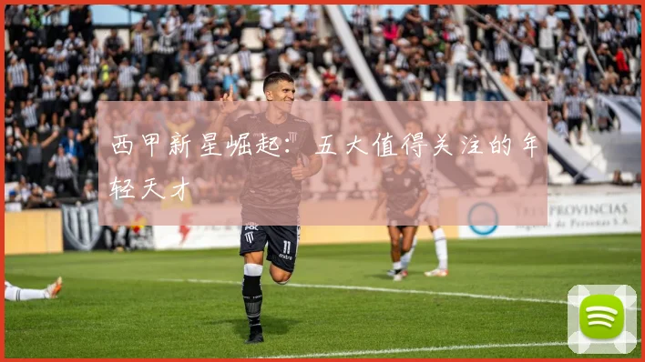 西甲新星崛起：五大值得关注的年轻天才