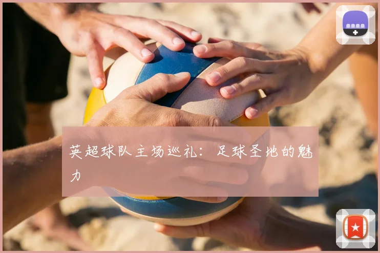 英超球队主场巡礼：足球圣地的魅力
