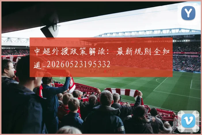 中超外援政策解读：最新规则全知道_20260523195332