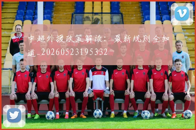 中超外援政策解读：最新规则全知道_20260523195332