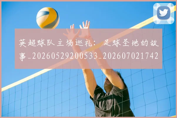 英超球队主场巡礼：足球圣地的故事_20260529200533_20260702174250