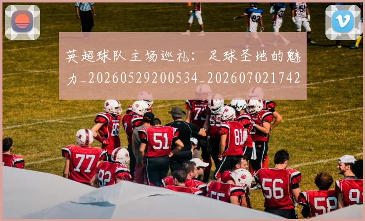 英超球队主场巡礼：足球圣地的魅力_20260529200534_20260702174255