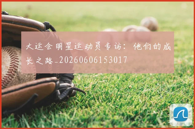 大运会明星运动员专访：他们的成长之路_20260606153017